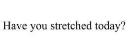 HAVE YOU STRETCHED TODAY? trademark