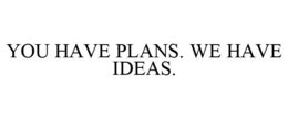 YOU HAVE PLANS. WE HAVE IDEAS. trademark
