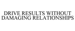 DRIVE RESULTS WITHOUT DAMAGING RELATIONSHIPS trademark