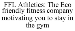 FFL ATHLETICS: THE ECO FRIENDLY FITNESSCOMPANY MOTIVATING YOU TO STAY IN THE GYM trademark