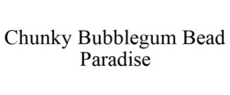 CHUNKY BUBBLEGUM BEAD PARADISE trademark