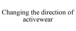 CHANGING THE DIRECTION OF ACTIVEWEAR trademark