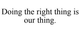 DOING THE RIGHT THING IS OUR THING. trademark