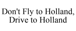 DON'T FLY TO HOLLAND, DRIVE TO HOLLAND trademark