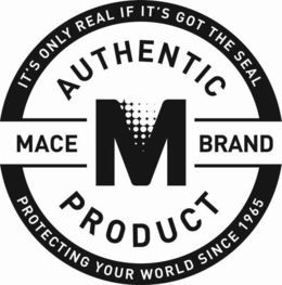 IT'S ONLY REAL IF IT'S GOT THE SEAL AUTHENTIC MACE M BRAND PRODUCT PROTECTING YOUR WORLD SINCE 1965 trademark