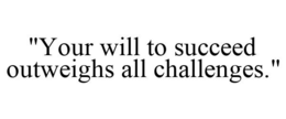 "YOUR WILL TO SUCCEED OUTWEIGHS ALL CHALLENGES." trademark
