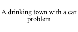 A DRINKING TOWN WITH A CAR PROBLEM trademark