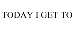 TODAY I GET TO trademark