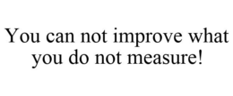 YOU CAN NOT IMPROVE WHAT YOU DO NOT MEASURE! trademark