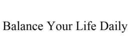 BALANCE YOUR LIFE DAILY trademark