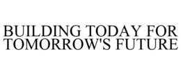 BUILDING TODAY FOR TOMORROW'S FUTURE trademark