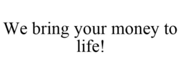 WE BRING YOUR MONEY TO LIFE! trademark
