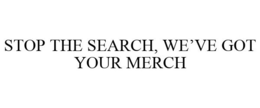STOP THE SEARCH, WE'VE GOT YOUR MERCH trademark
