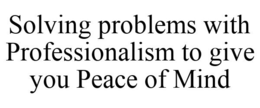 SOLVING PROBLEMS WITH PROFESSIONALISM TO GIVE YOU PEACE OF MIND trademark