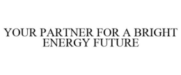 YOUR PARTNER FOR A BRIGHT ENERGY FUTURE trademark