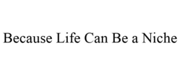 BECAUSE LIFE CAN BE A NICHE trademark
