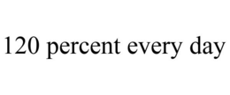 120 PERCENT EVERY DAY trademark