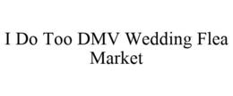I DO TOO DMV WEDDING FLEA MARKET trademark