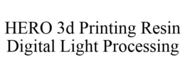 HERO 3D PRINTING RESIN DIGITAL LIGHT PROCESSING trademark