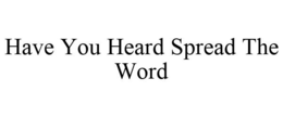 HAVE YOU HEARD SPREAD THE WORD trademark