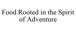 FOOD ROOTED IN THE SPIRIT OF ADVENTURE trademark