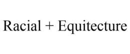 RACIAL + EQUITECTURE trademark