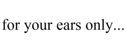 FOR YOUR EARS ONLY... trademark