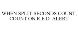 WHEN SPLIT-SECONDS COUNT, COUNT ON R.E.D. ALERT trademark