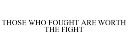 THOSE WHO FOUGHT ARE WORTH THE FIGHT trademark