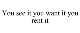 YOU SEE IT YOU WANT IT YOU RENT IT trademark
