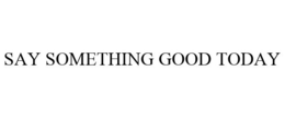 SAY SOMETHING GOOD TODAY trademark