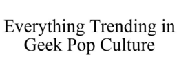 EVERYTHING TRENDING IN GEEK POP CULTURE trademark