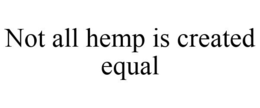 NOT ALL HEMP IS CREATED EQUAL trademark