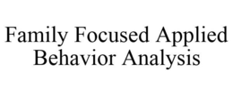 FAMILY FOCUSED APPLIED BEHAVIOR ANALYSIS trademark