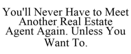 YOU'LL NEVER HAVE TO MEET ANOTHER REAL ESTATE AGENT AGAIN. UNLESS YOU WANT TO. trademark