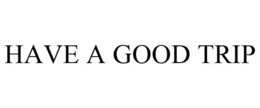 HAVE A GOOD TRIP trademark