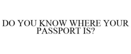 DO YOU KNOW WHERE YOUR PASSPORT IS? trademark