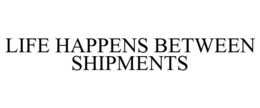 LIFE HAPPENS BETWEEN SHIPMENTS trademark