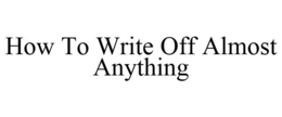 HOW TO WRITE OFF ALMOST ANYTHING trademark