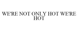 WE'RE NOT ONLY HOT WE'RE HOT trademark