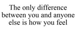 THE ONLY DIFFERENCE BETWEEN YOU AND ANYONE ELSE IS HOW YOU FEEL trademark