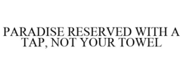 PARADISE RESERVED WITH A TAP, NOT YOUR TOWEL trademark