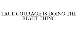 TRUE COURAGE IS DOING THE RIGHT THING trademark