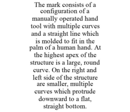 THE MARK CONSISTS OF A CONFIGURATION OF A MANUALLY OPERATED HAND TOOL WITH MULTIPLE CURVES AND A STRAIGHT LINE WHICH IS MOLDED TO FIT IN THE PALM OF A HUMAN HAND. AT THE HIGHEST APEX OF THE STRUCTURE IS A LARGE, ROUND CURVE. ON THE RIGHT AND LEFT SIDE OF THE STRUCTURE ARE SMALLER, MULTIPLE CURVES WHICH PROTRUDE DOWNWARD TO A FLAT, STRAIGHT BOTTOM. trademark