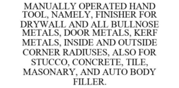 MANUALLY OPERATED HAND TOOL, NAMELY, FINISHER FOR DRYWALL AND ALL BULLNOSE METALS, DOOR METALS, KERF METALS, INSIDE AND OUTSIDE CORNER RADIUSES, ALSO FOR STUCCO, CONCRETE, TILE, MASONARY, AND AUTO BODY FILLER. trademark