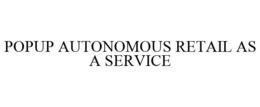 POPUP AUTONOMOUS RETAIL AS A SERVICE trademark
