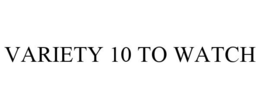 VARIETY 10 TO WATCH trademark