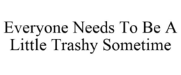 EVERYONE NEEDS TO BE A LITTLE TRASHY SOMETIME trademark