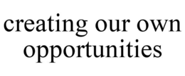 CREATING OUR OWN OPPORTUNITIES trademark