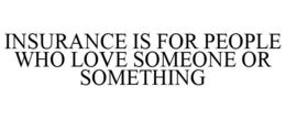 INSURANCE IS FOR PEOPLE WHO LOVE SOMEONE OR SOMETHING trademark